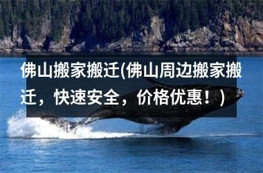<h3>佛山搬家搬迁(佛山周边搬家搬迁，快速安全，价格优惠！)