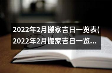 <h3>2022年2月搬家吉日一览表(2022年2月搬家吉日一览表，选择黄道吉日搬家，顺畅快捷！)