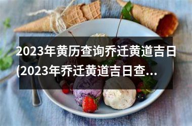 2023年黄历查询乔迁黄道吉日(2023年乔迁黄道吉日查询，快速选择最佳黄历吉日)