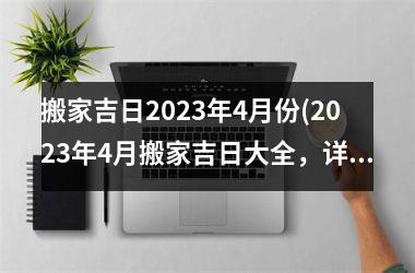 搬家吉日2023年4月份(2023年4月搬家吉日大全，详细介绍2023年4月适合搬家的日子、黄道吉日、宜忌事项及注意事项)