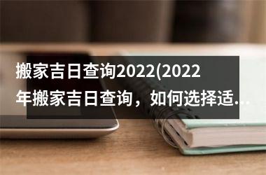 搬家吉日查询2022(2022年搬家吉日查询，如何选择适合自己的搬家黄道吉日？)
