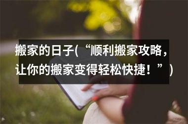 <h3>搬家的日子(“顺利搬家攻略，让你的搬家变得轻松快捷！”)