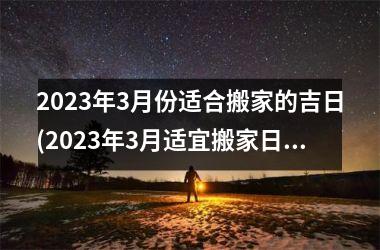 2025年3月份适合搬家的吉日(2025年3月适宜搬家日期大公开，快来看看吧！)