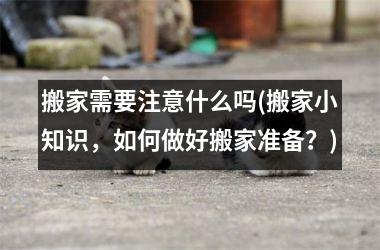 <h3>搬家需要注意什么吗(搬家小知识，如何做好搬家准备？)