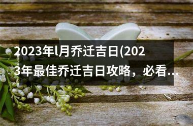 2023年l月乔迁吉日(2023年最佳乔迁吉日攻略，必看！)