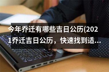 <h3>今年乔迁有哪些吉日公历(2025乔迁吉日公历，快速找到适合您的黄道吉日)