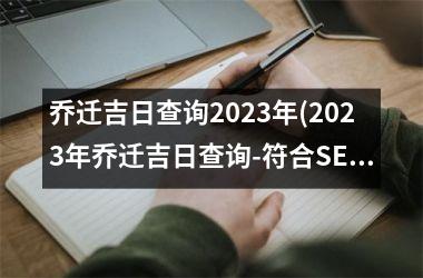 乔迁吉日查询2023年(2023年乔迁吉日查询-符合SEO的新标题)