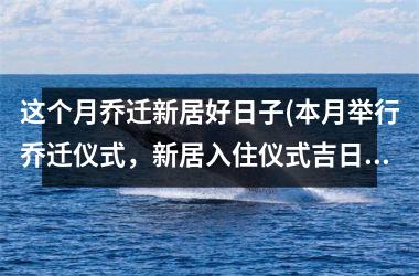 <h3>这个月乔迁新居好日子(本月举行乔迁仪式，新居入住仪式吉日查询及如何选择乔迁日期)