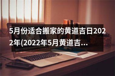 5月份适合搬家的黄道吉日2022年(2022年5月黄道吉日搬家指南)