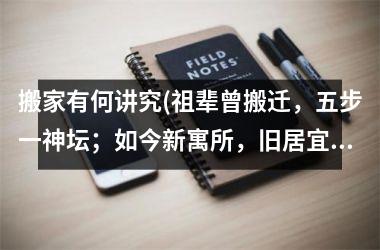 <h3>搬家有何讲究(祖辈曾搬迁，五步一神坛；如今新寓所，旧居宜禁忌。搬家须知讲究多，细节需知晓。)