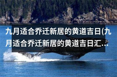 <h3>九月适合乔迁新居的黄道吉日(九月适合乔迁新居的黄道吉日汇总及注意事项)