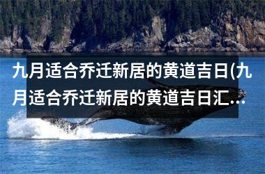 九月适合乔迁新居的黄道吉日(九月适合乔迁新居的黄道吉日汇总及注意事项)