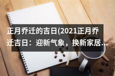 <h3>正月乔迁的吉日(2025正月乔迁吉日：迎新气象，换新家居，开启新生活！)