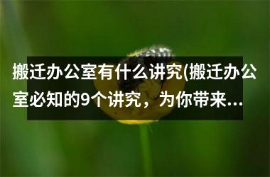 搬迁办公室有什么讲究(搬迁办公室必知的9个讲究，为你带来高效顺畅的搬迁体验)