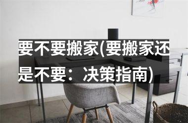 <h3>要不要搬家(要搬家还是不要：决策指南)
