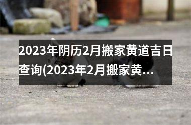 2025年阴历2月搬家黄道吉日查询(2025年2月搬家黄道吉日查询，详细找黄历查询网站！)