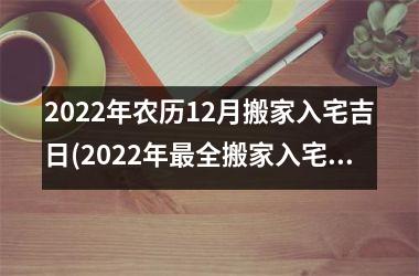 2022年农历12月搬家入宅吉日(2022年最全搬家入宅吉日查询，让你顺利入住新家！)