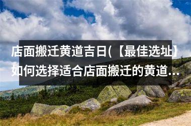 店面搬迁黄道吉日(【最佳选址】如何选择适合店面搬迁的黄道吉日)