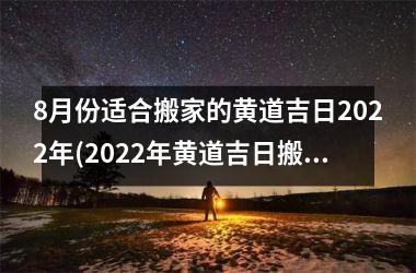 8月份适合搬家的黄道吉日2022年(2022年黄道吉日搬家指南，8月最佳日选不可错过！)
