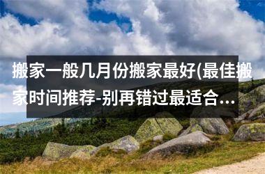 <h3>搬家一般几月份搬家最好(最佳搬家时间推荐-别再错过最适合搬家的月份了！)