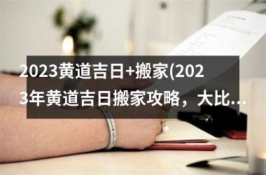 2023黄道吉日+搬家(2023年黄道吉日搬家攻略，大比拼！)