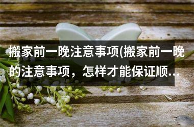 <h3>搬家前一晚注意事项(搬家前一晚的注意事项，怎样才能保证顺利完成搬家任务？)