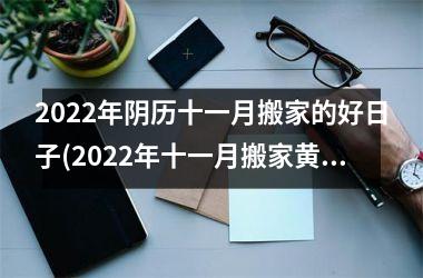 2022年阴历十一月搬家的好日子(2022年十一月搬家黄道吉日查询及注意事项)