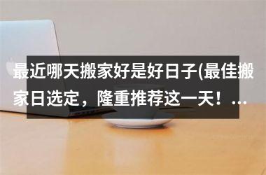 最近哪天搬家好是好日子(最佳搬家日选定，隆重推荐这一天！)