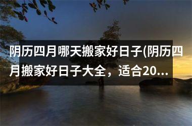 <h3>阴历四月哪天搬家好日子(阴历四月搬家好日子大全，适合2025年搬家的黄道吉日查询)