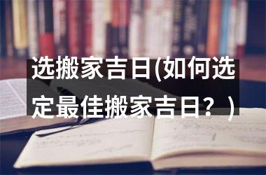 <h3>选搬家吉日(如何选定最佳搬家吉日？)