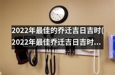 2022年最佳的乔迁吉日吉时(2022年最佳乔迁吉日吉时，值得收藏的宜居好日子)