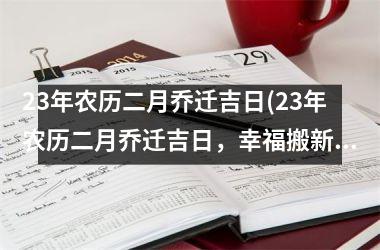 23年农历二月乔迁吉日(23年农历二月乔迁吉日，幸福搬新家，吉祥如意是您的祝福！)