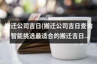 <h3>搬迁公司吉日(搬迁公司吉日查询，智能挑选最适合的搬迁吉日)
