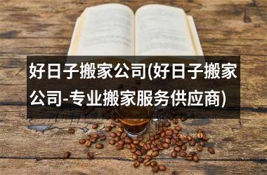 <h3>好日子搬家公司(好日子搬家公司-专业搬家服务供应商)