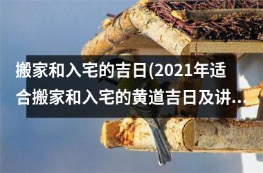 搬家和入宅的吉日(2021年适合搬家和入宅的黄道吉日及讲解)