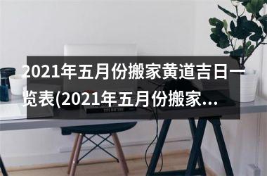 2021年五月份搬家黄道吉日一览表(2021年五月份搬家黄道吉日大全及注意事项)