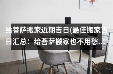 <h3>给菩萨搬家近期吉日(最佳搬家吉日汇总：给菩萨搬家也不用愁)