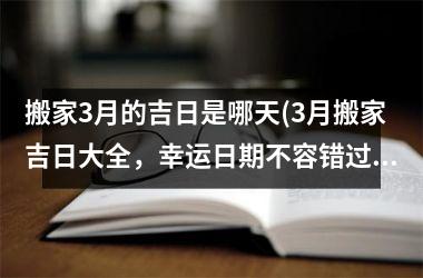 <h3>搬家3月的吉日是哪天(3月搬家吉日大全，幸运日期不容错过！)