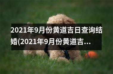 2021年9月份黄道吉日查询结婚(2021年9月份黄道吉日结婚查询，顺便了解一下黄道吉日选择的技巧)