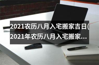 <h3>2025农历八月入宅搬家吉日(2025年农历八月入宅搬家吉日大全，详细指南让你顺利安居新家)
