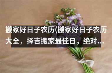 <h3>搬家好日子农历(搬家好日子农历大全，择吉搬家最佳日，绝对实用！)
