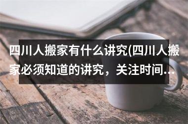 四川人搬家有什么讲究(四川人搬家必须知道的讲究，关注时间、风水和礼仪)
