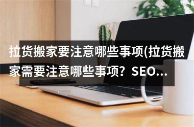 <h3>拉货搬家要注意哪些事项(拉货搬家需要注意哪些事项？SEO标题建议：拉货搬家注意事项，避免货物损毁和安全问题！)