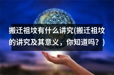 搬迁祖坟有什么讲究(搬迁祖坟的讲究及其意义，你知道吗？)