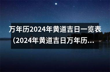 <h3>万年历2024年黄道吉日一览表（2024年黄道吉日万年历汇总）