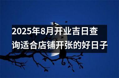 2025年8月开业吉日查询适合店铺开张的好日子