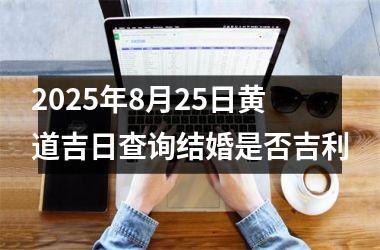 2025年8月25日黄道吉日查询结婚是否吉利
