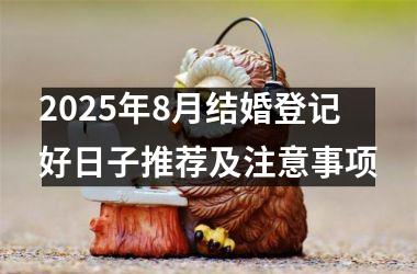 2025年8月结婚登记好日子推荐及注意事项