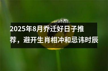 <h3>2025年8月乔迁好日子推荐，避开生肖相冲和忌讳时辰