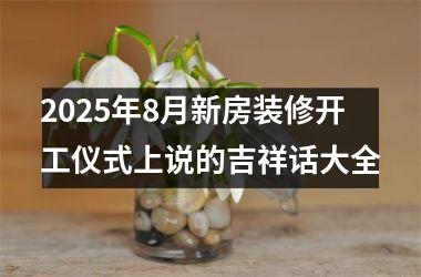 2025年8月新房装修开工仪式上说的吉祥话大全